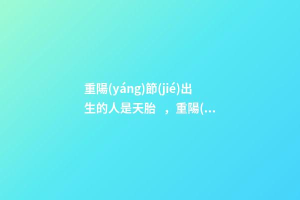 重陽(yáng)節(jié)出生的人是天胎，重陽(yáng)節(jié)出生運(yùn)勢(shì)好嗎